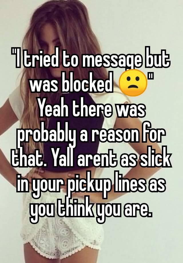 "I tried to message but was blocked 🙁"
Yeah there was probably a reason for that. Yall arent as slick in your pickup lines as you think you are.