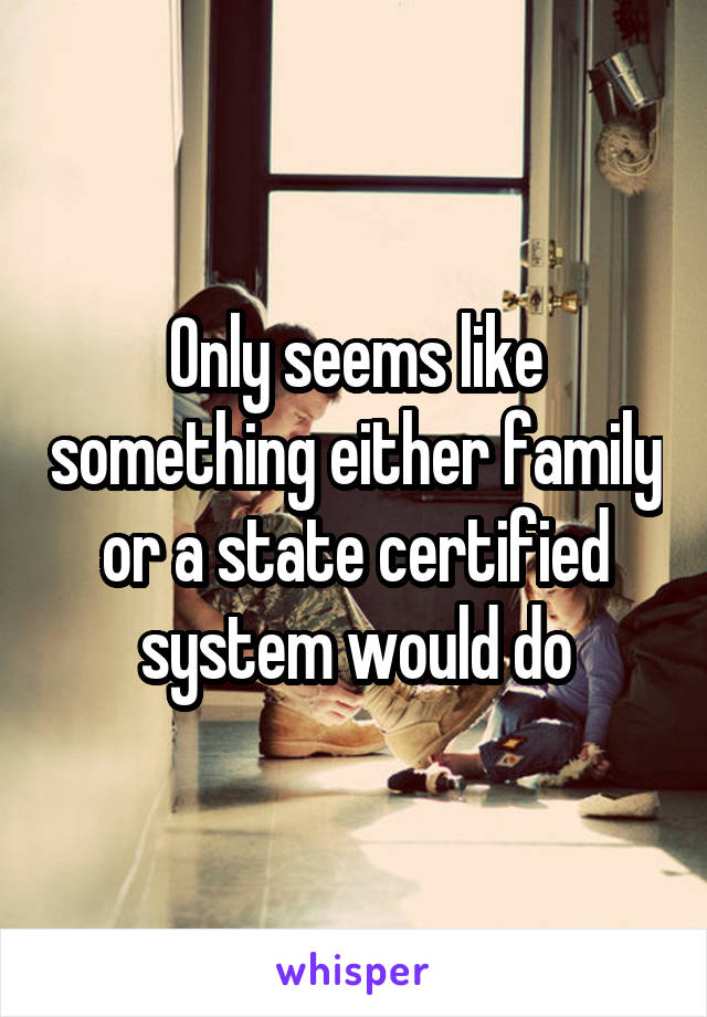 Only seems like something either family or a state certified system would do