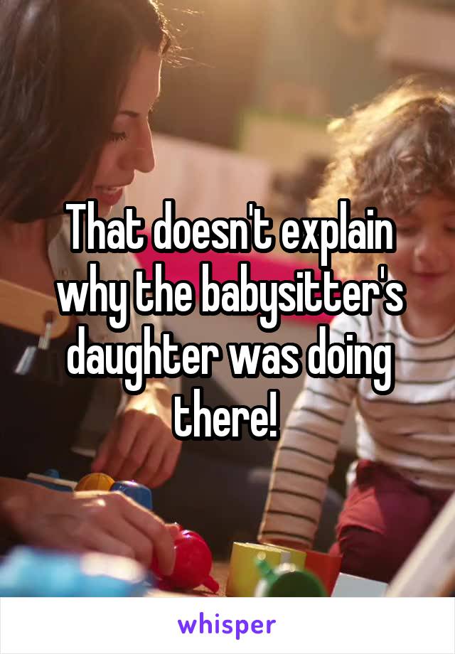 That doesn't explain why the babysitter's daughter was doing there! 