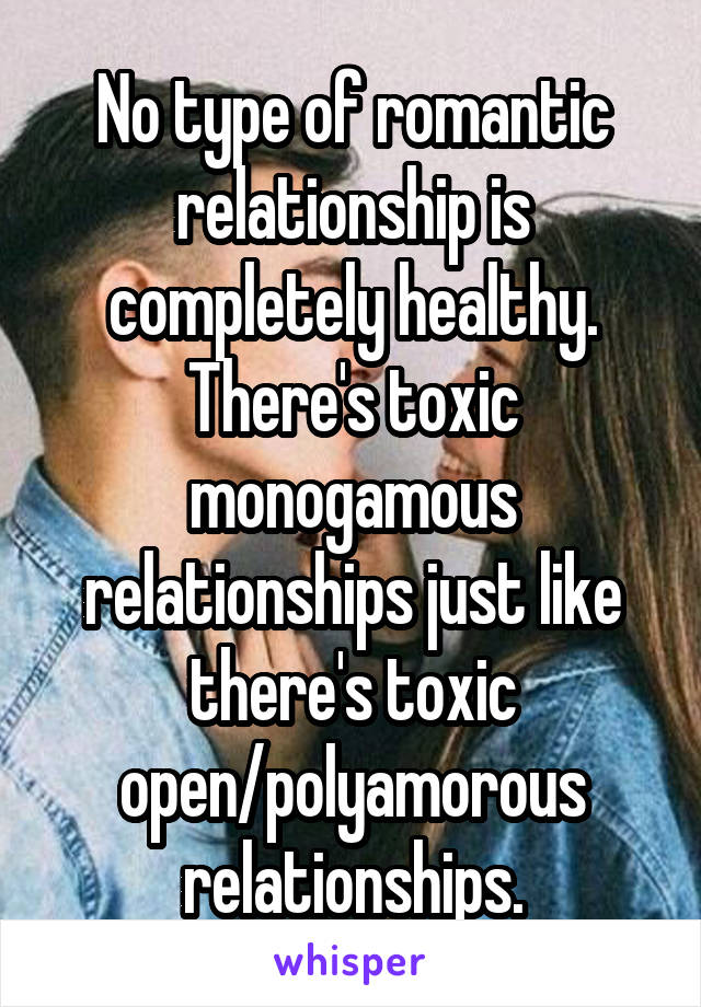 No type of romantic relationship is completely healthy. There's toxic monogamous relationships just like there's toxic open/polyamorous relationships.