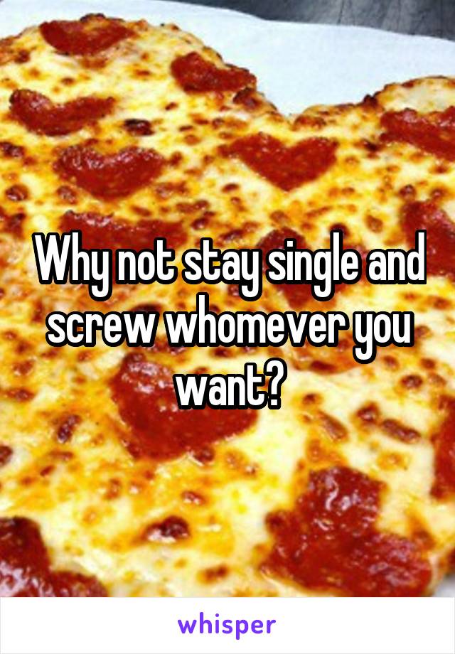 Why not stay single and screw whomever you want?