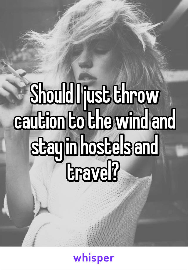 Should I just throw caution to the wind and stay in hostels and travel? 