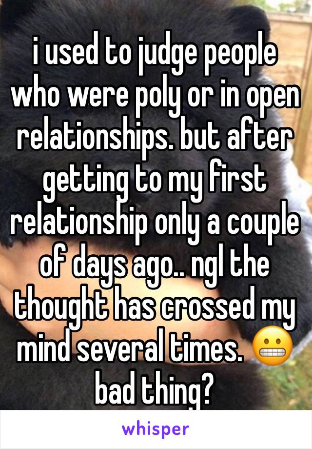 i used to judge people who were poly or in open relationships. but after getting to my first relationship only a couple of days ago.. ngl the thought has crossed my mind several times. 😬 bad thing?