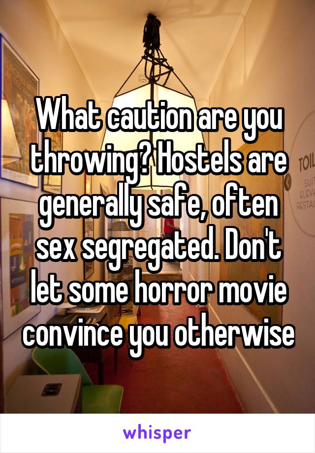 What caution are you throwing? Hostels are generally safe, often sex segregated. Don't let some horror movie convince you otherwise