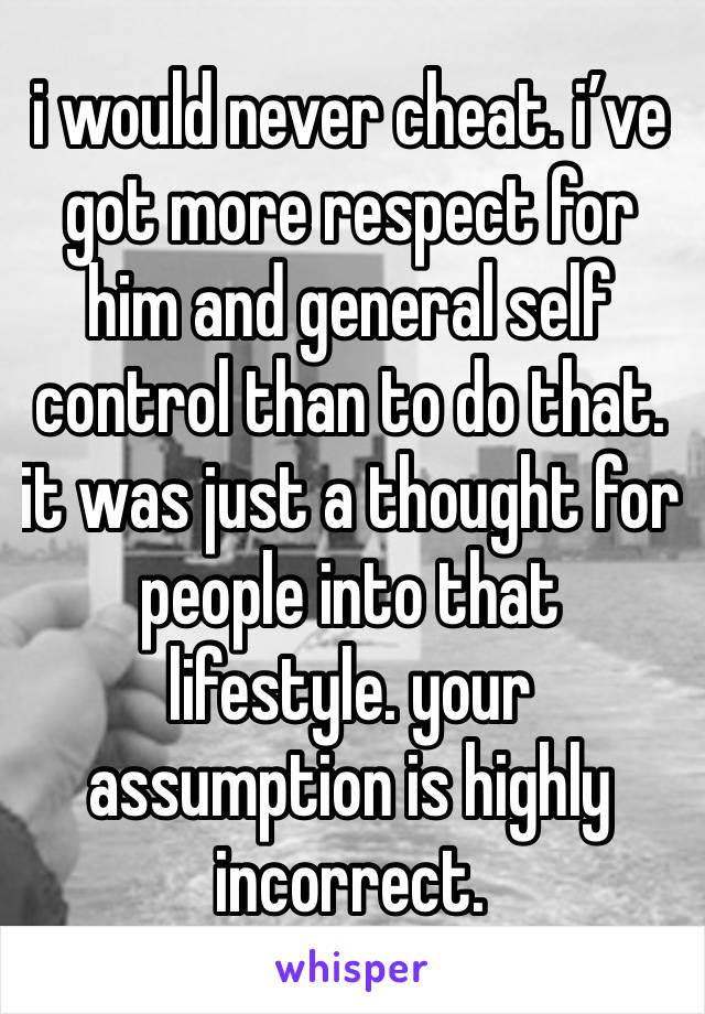 i would never cheat. i’ve got more respect for him and general self control than to do that. it was just a thought for people into that lifestyle. your assumption is highly incorrect. 