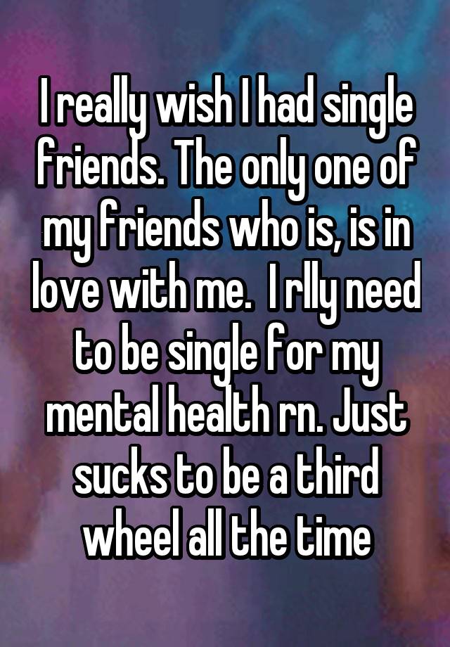 I really wish I had single friends. The only one of my friends who is, is in love with me.  I rlly need to be single for my mental health rn. Just sucks to be a third wheel all the time