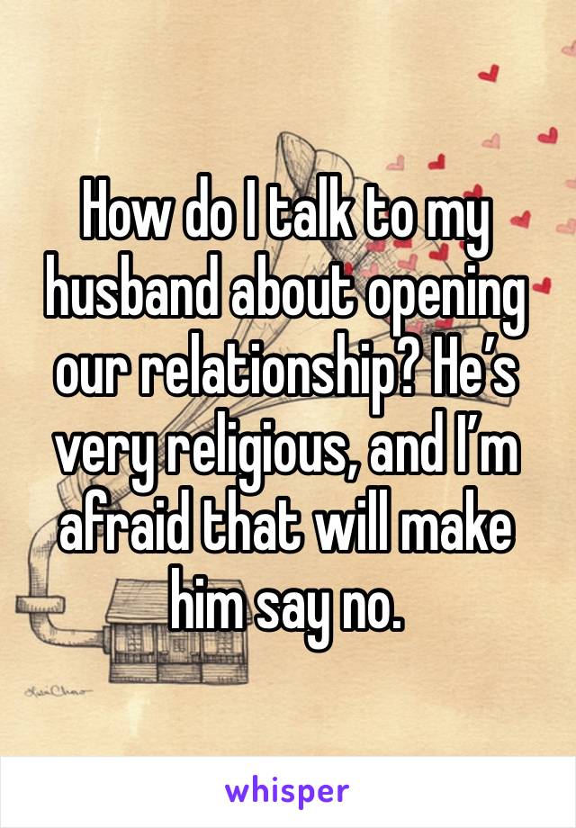 How do I talk to my husband about opening our relationship? He’s very religious, and I’m afraid that will make him say no.