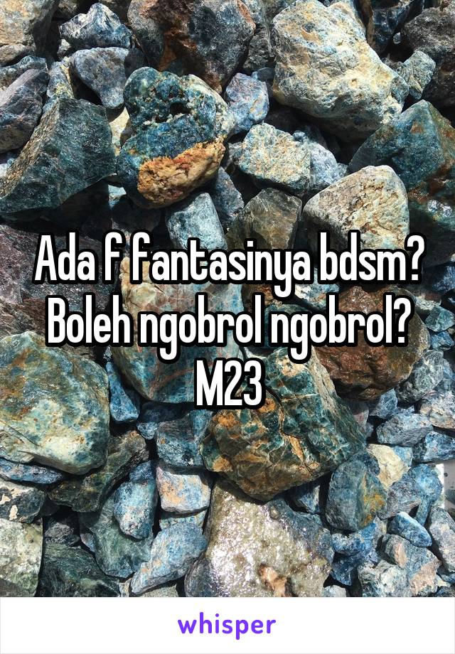 Ada f fantasinya bdsm?
Boleh ngobrol ngobrol?
M23