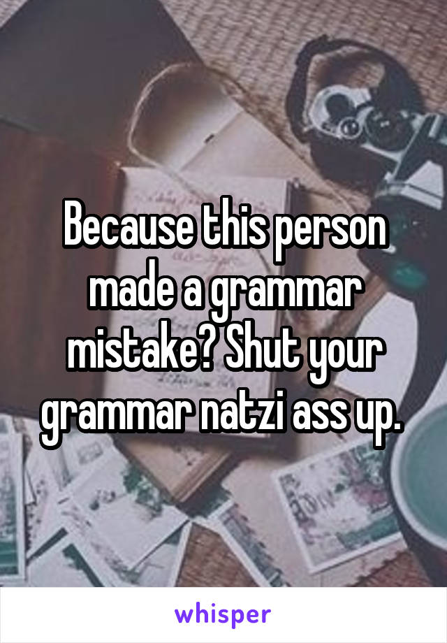 Because this person made a grammar mistake? Shut your grammar natzi ass up. 