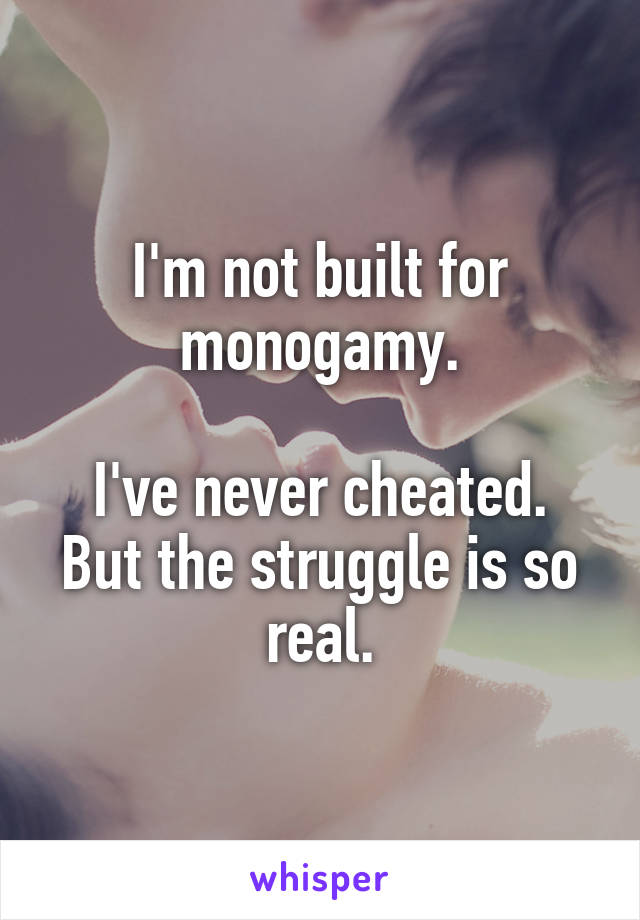 I'm not built for monogamy.

I've never cheated. But the struggle is so real.