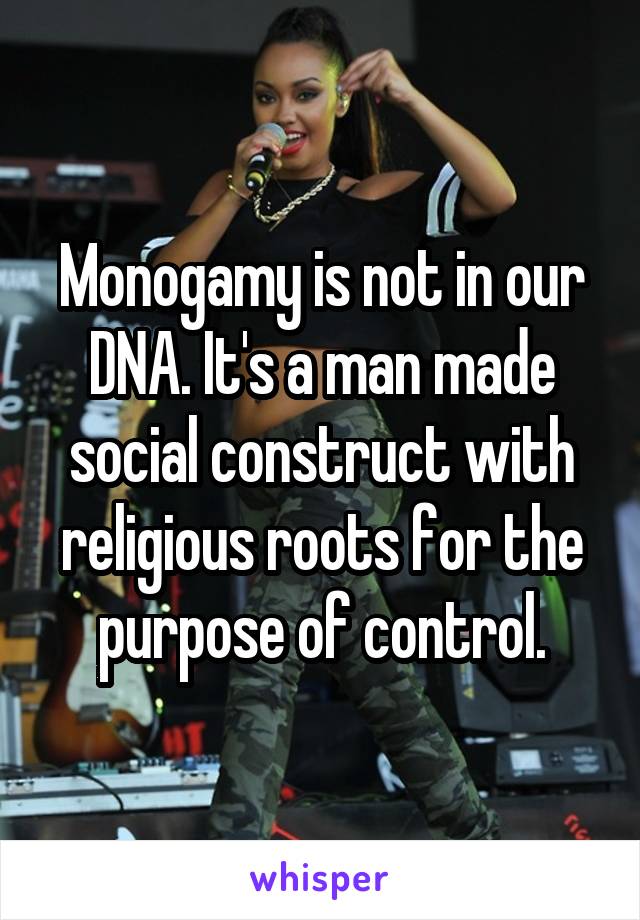 Monogamy is not in our DNA. It's a man made social construct with religious roots for the purpose of control.