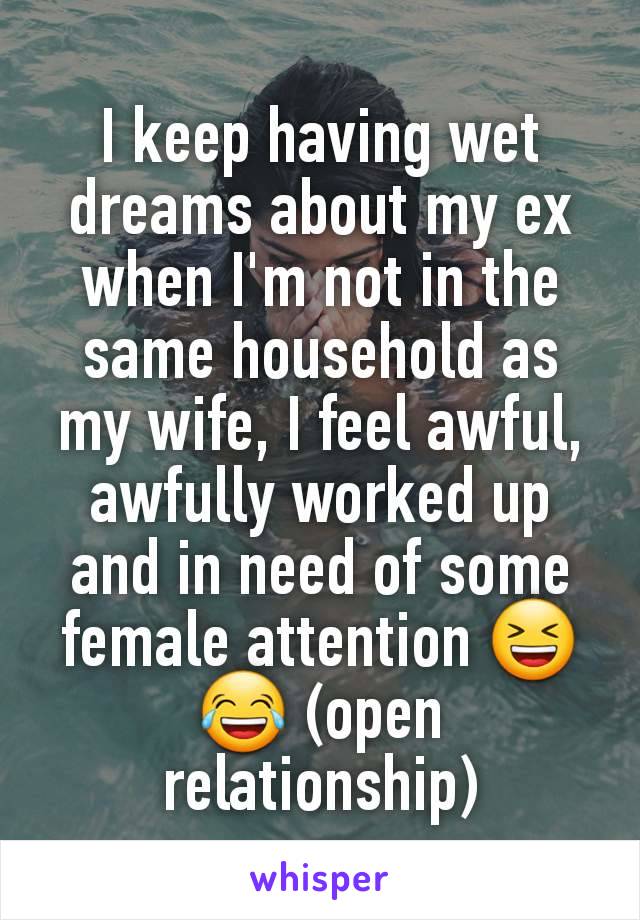 I keep having wet dreams about my ex when I'm not in the same household as my wife, I feel awful, awfully worked up and in need of some female attention 😆😂 (open relationship)