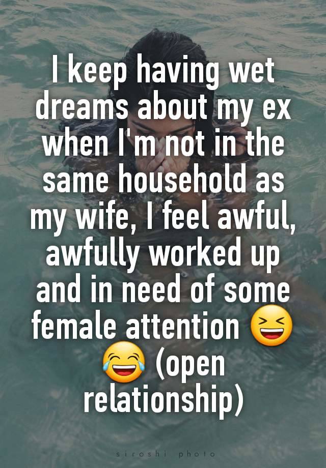 I keep having wet dreams about my ex when I'm not in the same household as my wife, I feel awful, awfully worked up and in need of some female attention 😆😂 (open relationship)