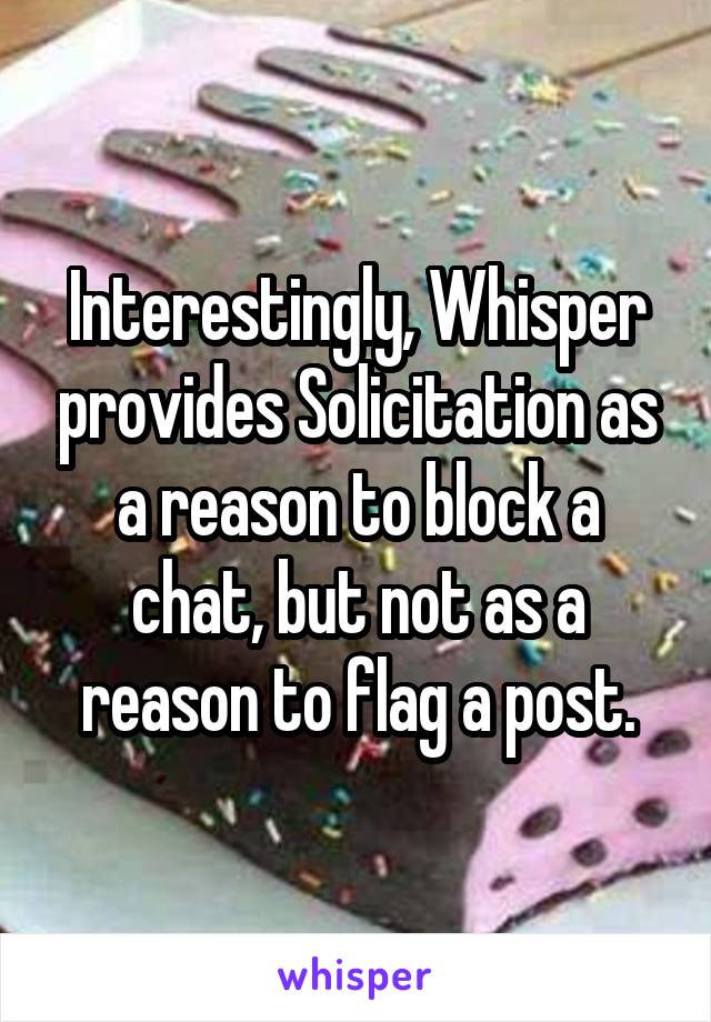 Interestingly, Whisper provides Solicitation as a reason to block a chat, but not as a reason to flag a post.