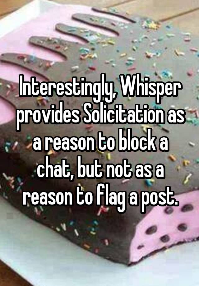 Interestingly, Whisper provides Solicitation as a reason to block a chat, but not as a reason to flag a post.