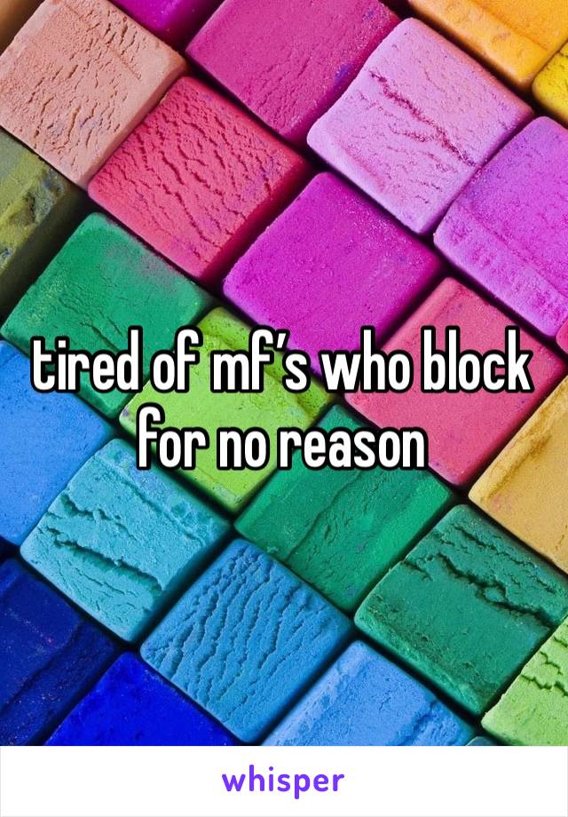 tired of mf’s who block for no reason