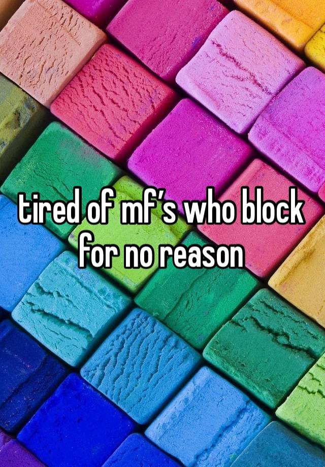 tired of mf’s who block for no reason