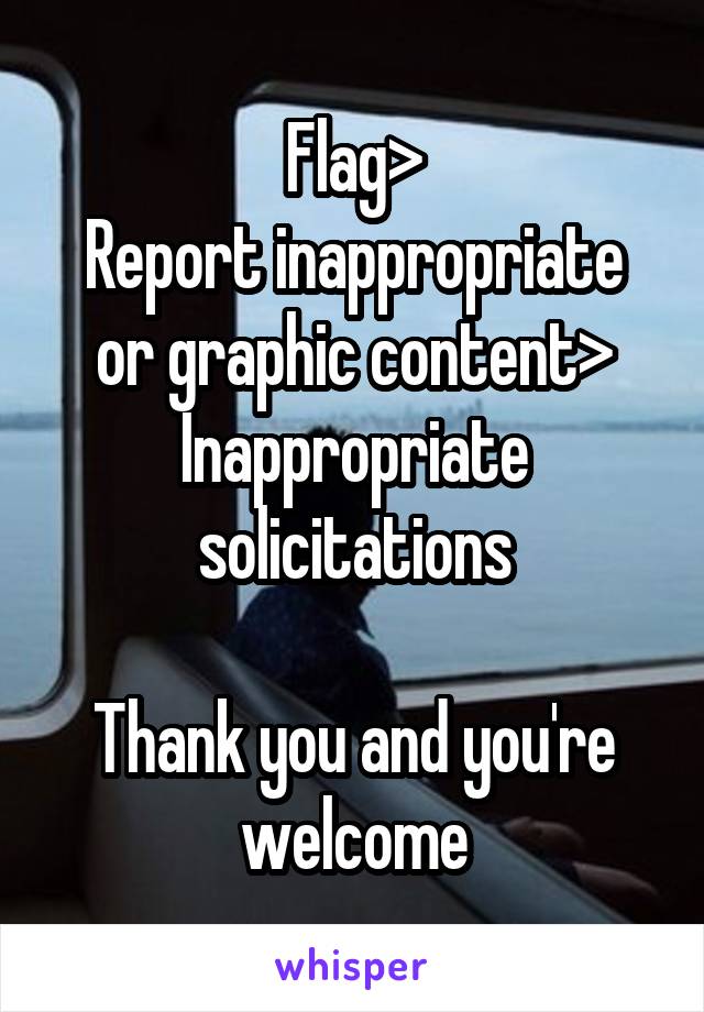 Flag>
Report inappropriate or graphic content>
Inappropriate solicitations

Thank you and you're welcome