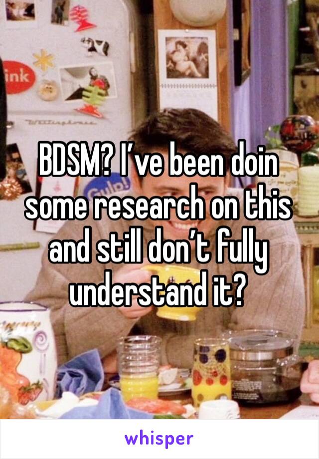 BDSM? I’ve been doin some research on this and still don’t fully understand it? 