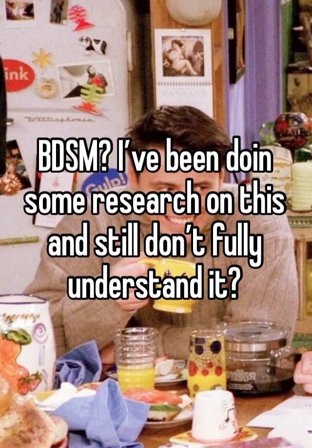 BDSM? I’ve been doin some research on this and still don’t fully understand it? 