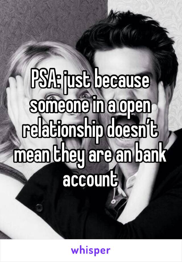 PSA: just because someone in a open relationship doesn’t mean they are an bank account 