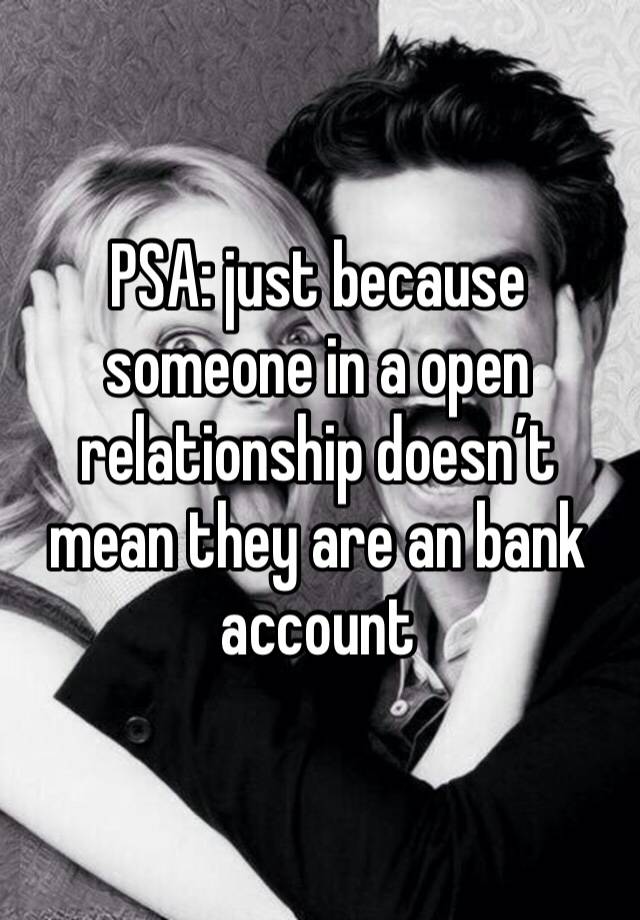 PSA: just because someone in a open relationship doesn’t mean they are an bank account 