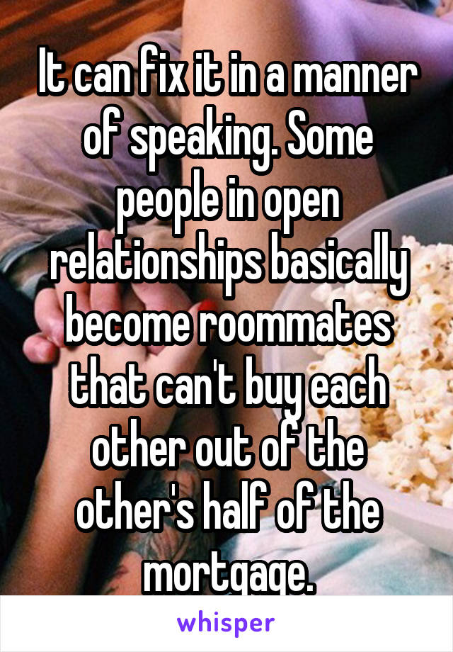 It can fix it in a manner of speaking. Some people in open relationships basically become roommates that can't buy each other out of the other's half of the mortgage.