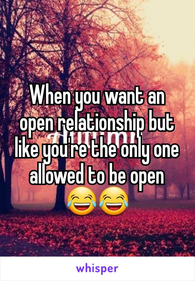 When you want an open relationship but like you're the only one allowed to be open  😂😂