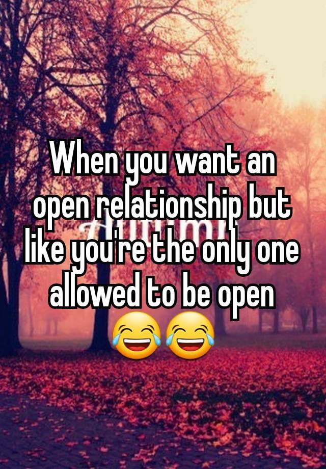 When you want an open relationship but like you're the only one allowed to be open  😂😂