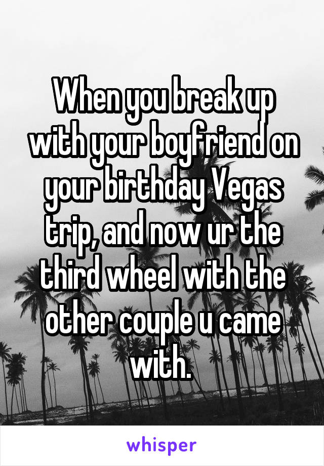 When you break up with your boyfriend on your birthday Vegas trip, and now ur the third wheel with the other couple u came with. 