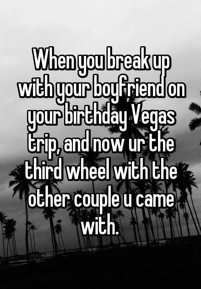 When you break up with your boyfriend on your birthday Vegas trip, and now ur the third wheel with the other couple u came with. 