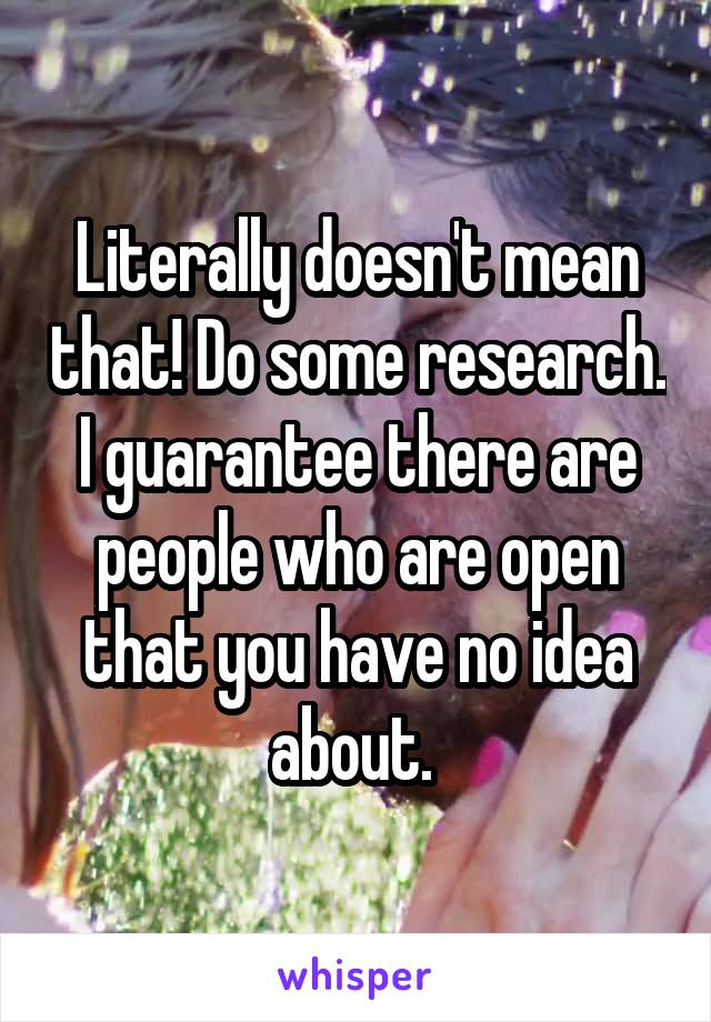 Literally doesn't mean that! Do some research. I guarantee there are people who are open that you have no idea about. 