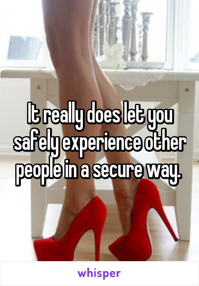 It really does let you safely experience other people in a secure way. 