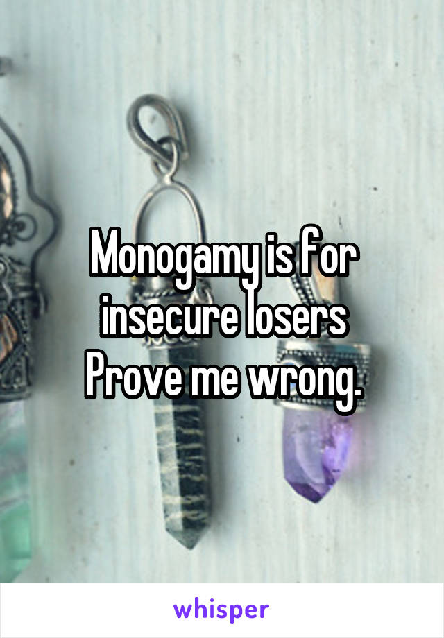 Monogamy is for insecure losers
Prove me wrong.