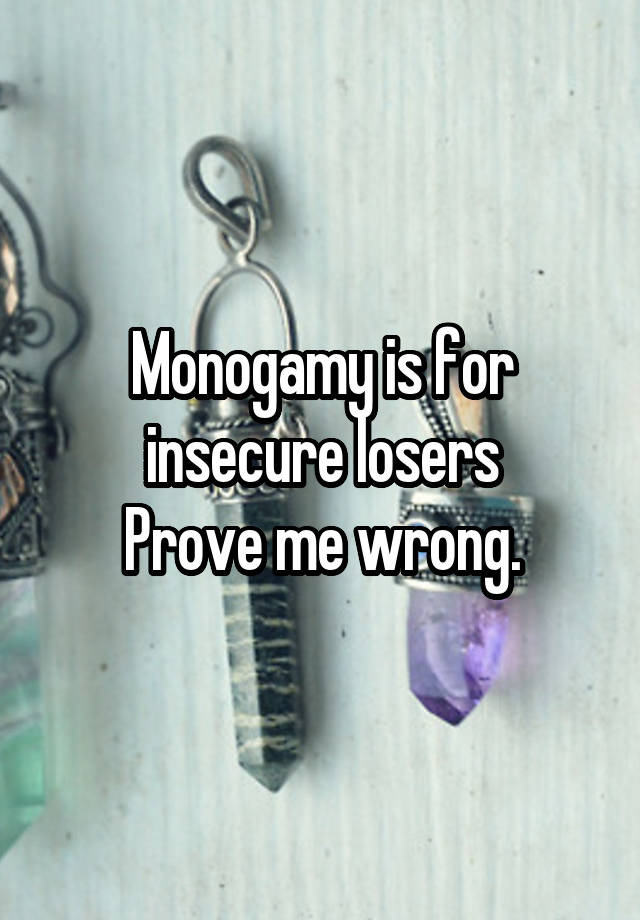 Monogamy is for insecure losers
Prove me wrong.