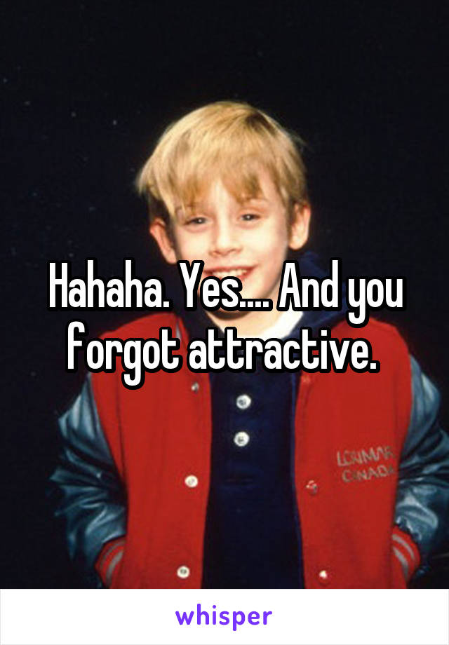 Hahaha. Yes.... And you forgot attractive. 