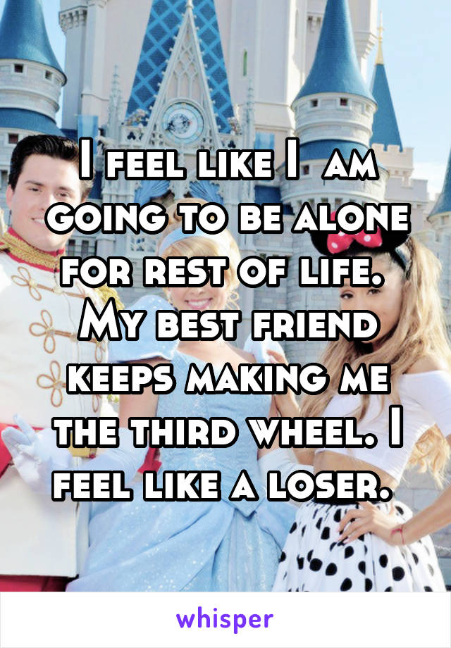 I feel like I  am going to be alone for rest of life.  My best friend keeps making me the third wheel. I feel like a loser. 