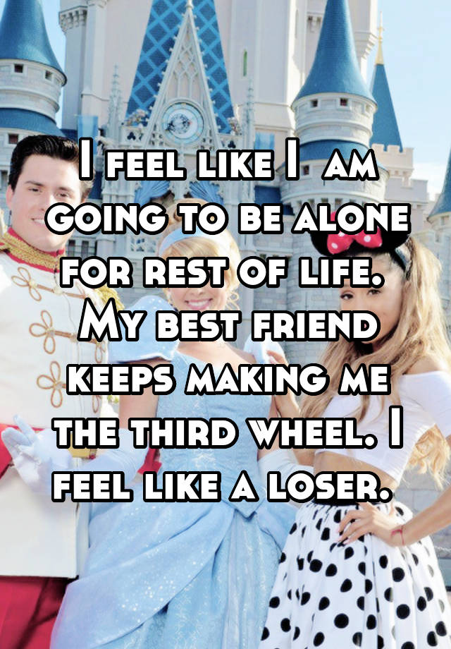 I feel like I  am going to be alone for rest of life.  My best friend keeps making me the third wheel. I feel like a loser. 