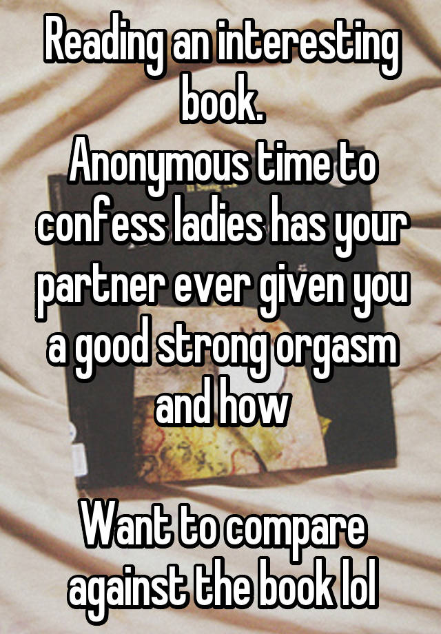 Reading an interesting book.
Anonymous time to confess ladies has your partner ever given you a good strong orgasm and how

Want to compare against the book lol