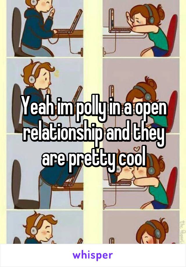 Yeah im polly in a open relationship and they are pretty cool