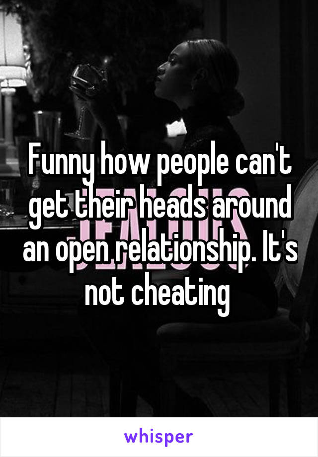 Funny how people can't get their heads around an open relationship. It's not cheating 