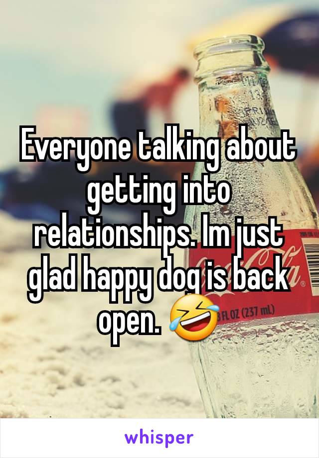 Everyone talking about getting into relationships. Im just glad happy dog is back open. 🤣