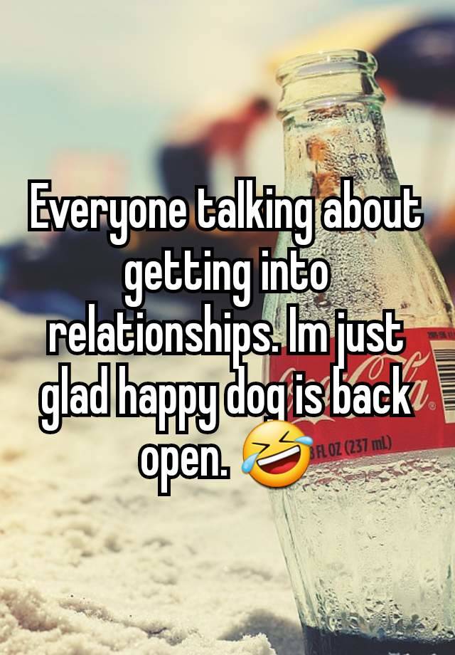 Everyone talking about getting into relationships. Im just glad happy dog is back open. 🤣