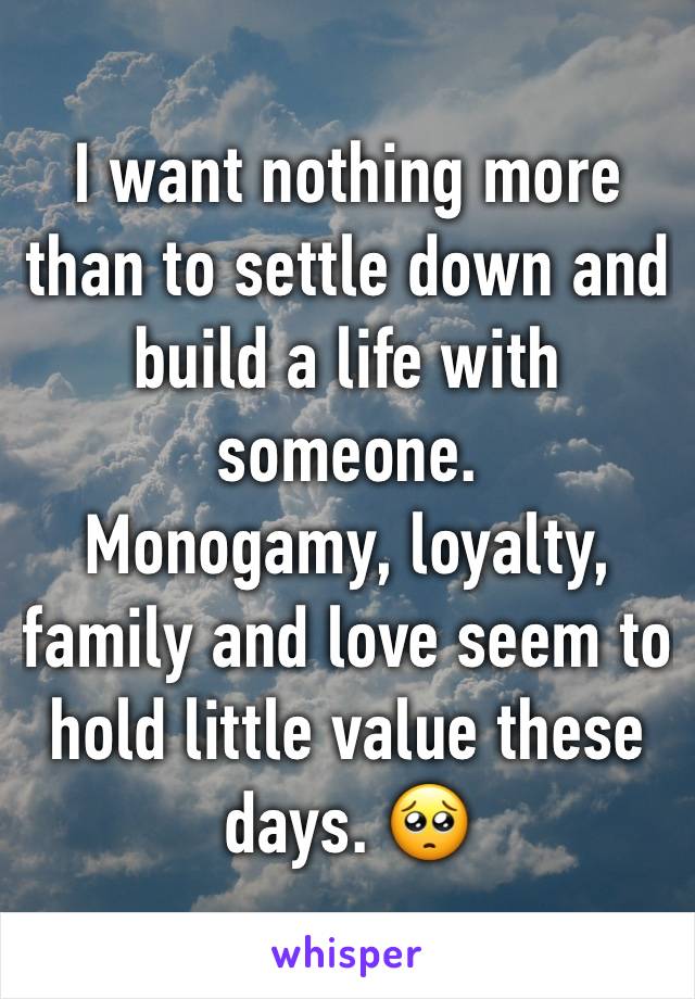 I want nothing more than to settle down and build a life with someone. 
Monogamy, loyalty, family and love seem to hold little value these days. 🥺