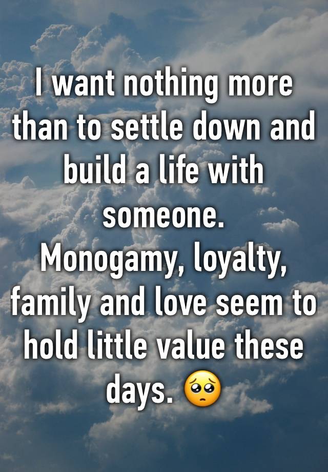 I want nothing more than to settle down and build a life with someone. 
Monogamy, loyalty, family and love seem to hold little value these days. 🥺