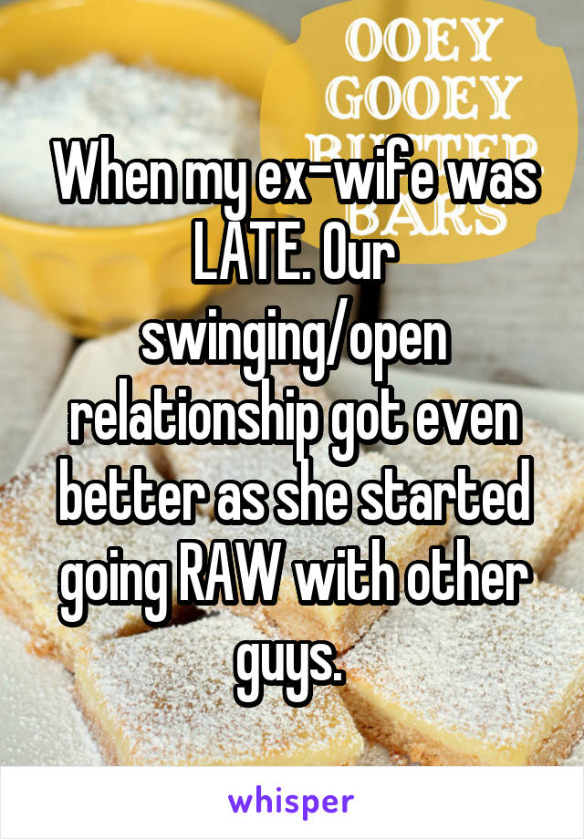 When my ex-wife was LATE. Our swinging/open relationship got even better as she started going RAW with other guys. 