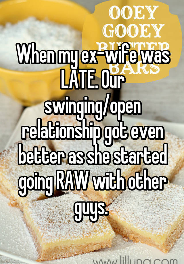 When my ex-wife was LATE. Our swinging/open relationship got even better as she started going RAW with other guys. 