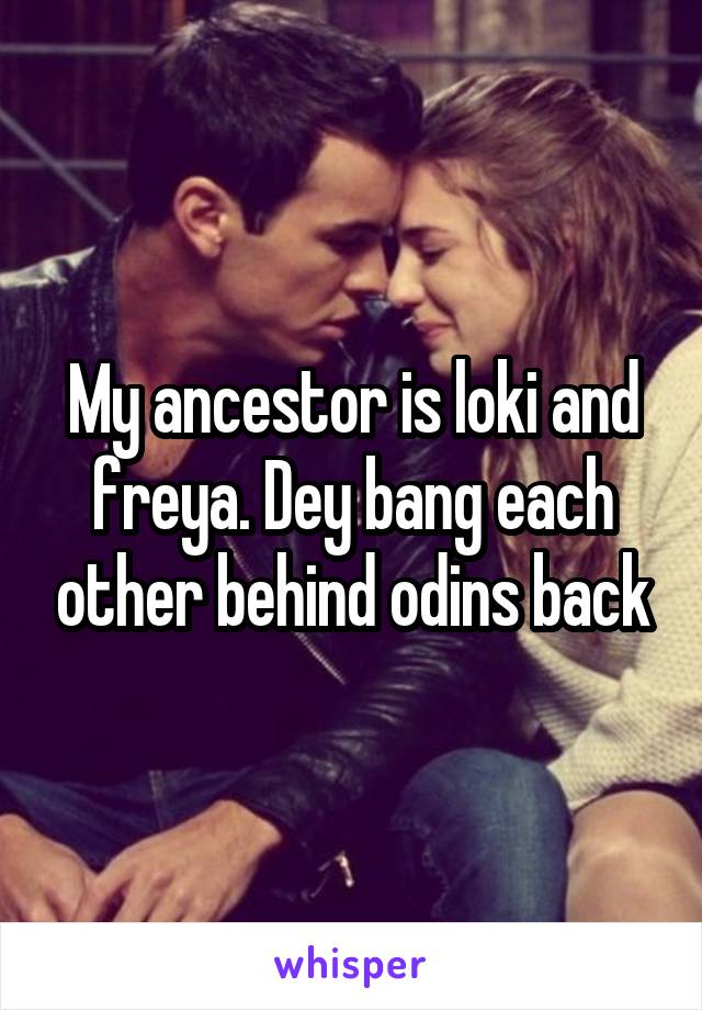 My ancestor is loki and freya. Dey bang each other behind odins back