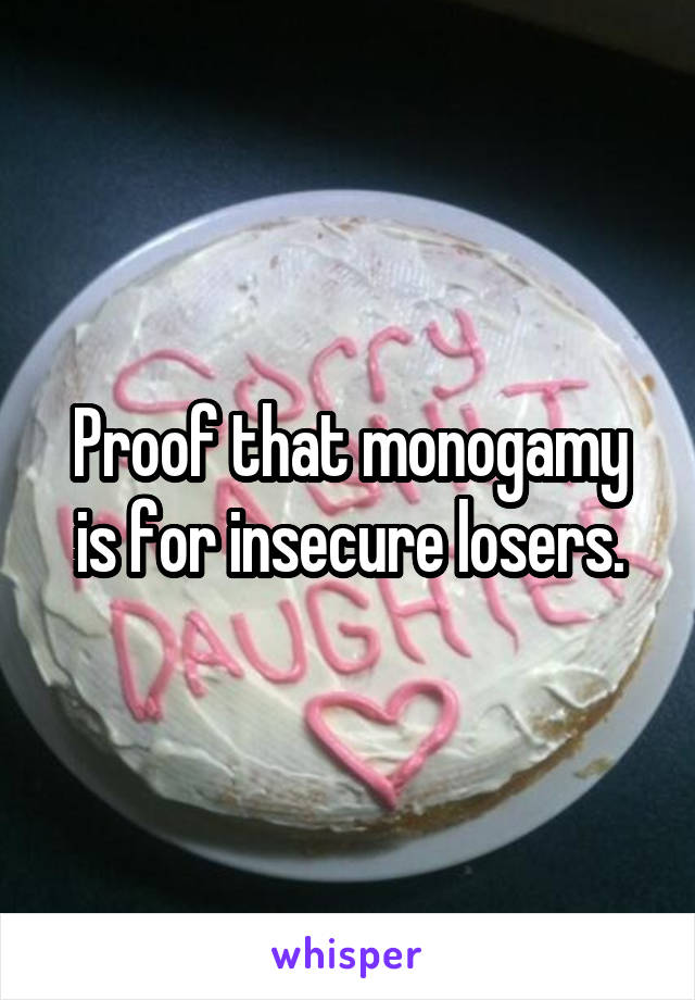 Proof that monogamy is for insecure losers.