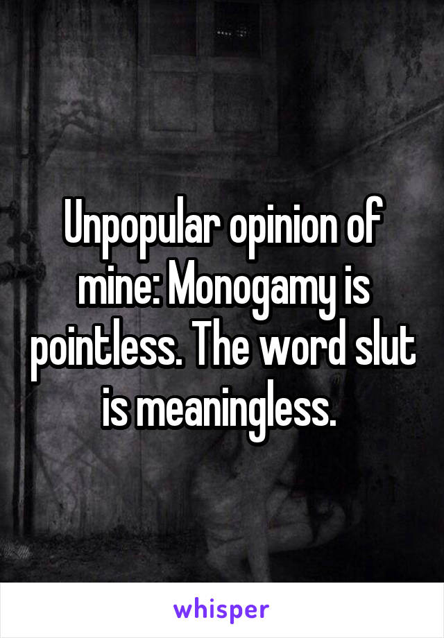 Unpopular opinion of mine: Monogamy is pointless. The word slut is meaningless. 